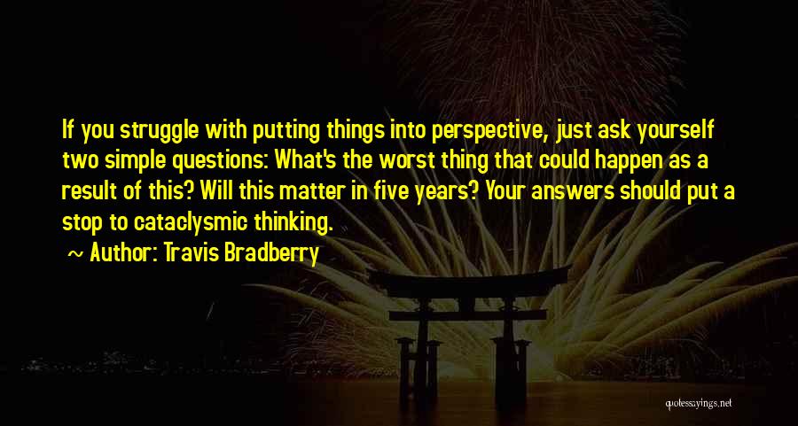 Travis Bradberry Quotes: If You Struggle With Putting Things Into Perspective, Just Ask Yourself Two Simple Questions: What's The Worst Thing That Could