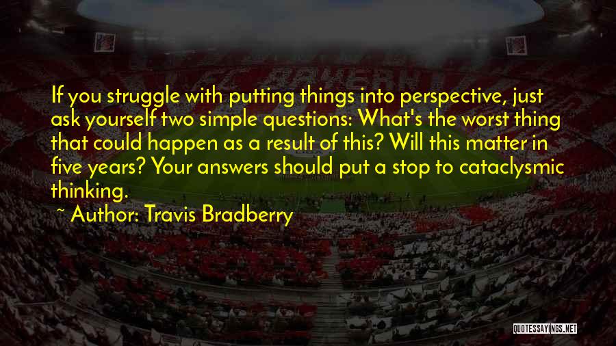 Travis Bradberry Quotes: If You Struggle With Putting Things Into Perspective, Just Ask Yourself Two Simple Questions: What's The Worst Thing That Could