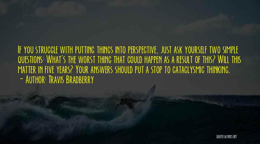 Travis Bradberry Quotes: If You Struggle With Putting Things Into Perspective, Just Ask Yourself Two Simple Questions: What's The Worst Thing That Could