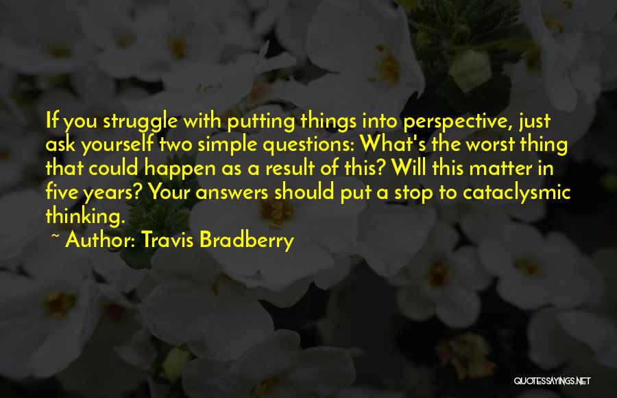 Travis Bradberry Quotes: If You Struggle With Putting Things Into Perspective, Just Ask Yourself Two Simple Questions: What's The Worst Thing That Could