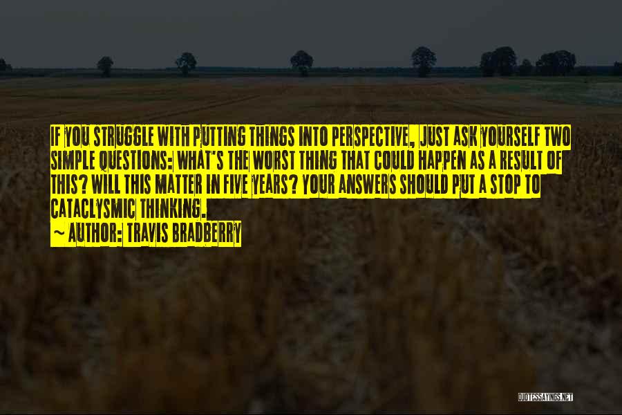 Travis Bradberry Quotes: If You Struggle With Putting Things Into Perspective, Just Ask Yourself Two Simple Questions: What's The Worst Thing That Could