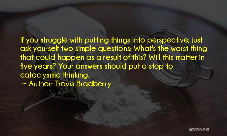 Travis Bradberry Quotes: If You Struggle With Putting Things Into Perspective, Just Ask Yourself Two Simple Questions: What's The Worst Thing That Could