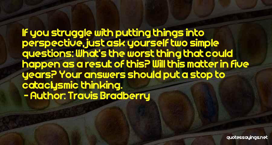 Travis Bradberry Quotes: If You Struggle With Putting Things Into Perspective, Just Ask Yourself Two Simple Questions: What's The Worst Thing That Could