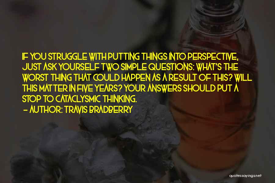 Travis Bradberry Quotes: If You Struggle With Putting Things Into Perspective, Just Ask Yourself Two Simple Questions: What's The Worst Thing That Could
