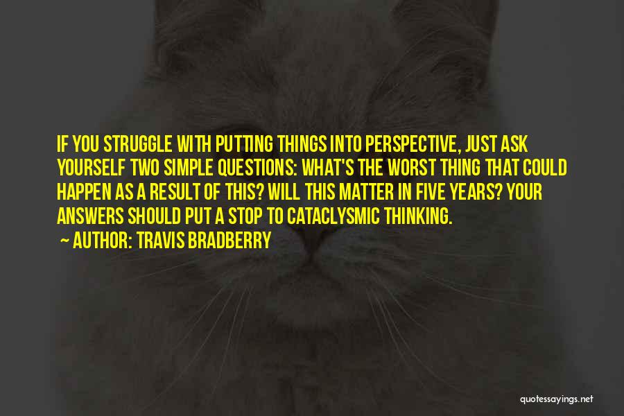 Travis Bradberry Quotes: If You Struggle With Putting Things Into Perspective, Just Ask Yourself Two Simple Questions: What's The Worst Thing That Could