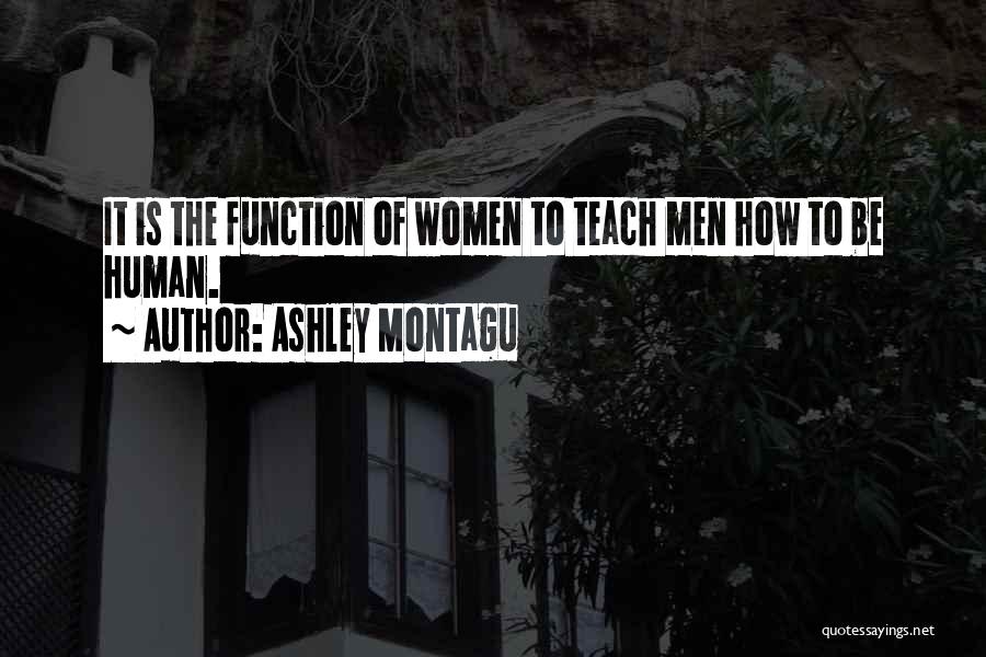 Ashley Montagu Quotes: It Is The Function Of Women To Teach Men How To Be Human.