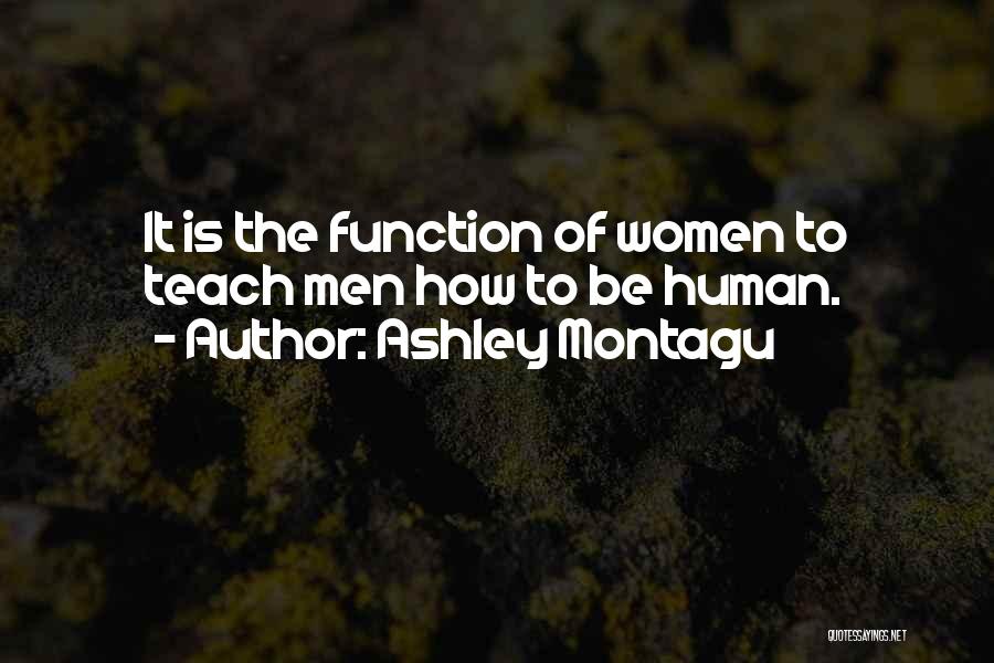 Ashley Montagu Quotes: It Is The Function Of Women To Teach Men How To Be Human.