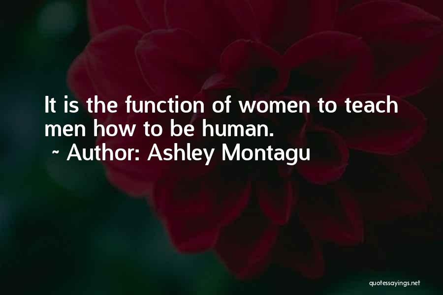 Ashley Montagu Quotes: It Is The Function Of Women To Teach Men How To Be Human.