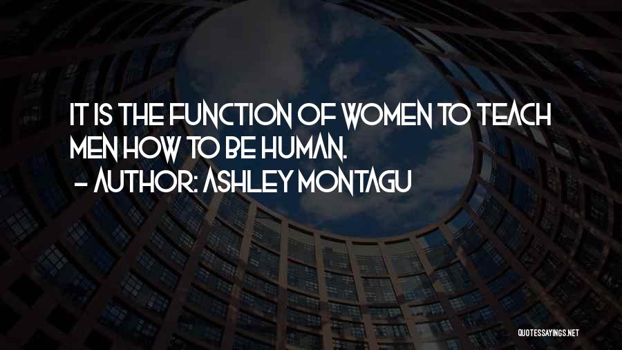 Ashley Montagu Quotes: It Is The Function Of Women To Teach Men How To Be Human.