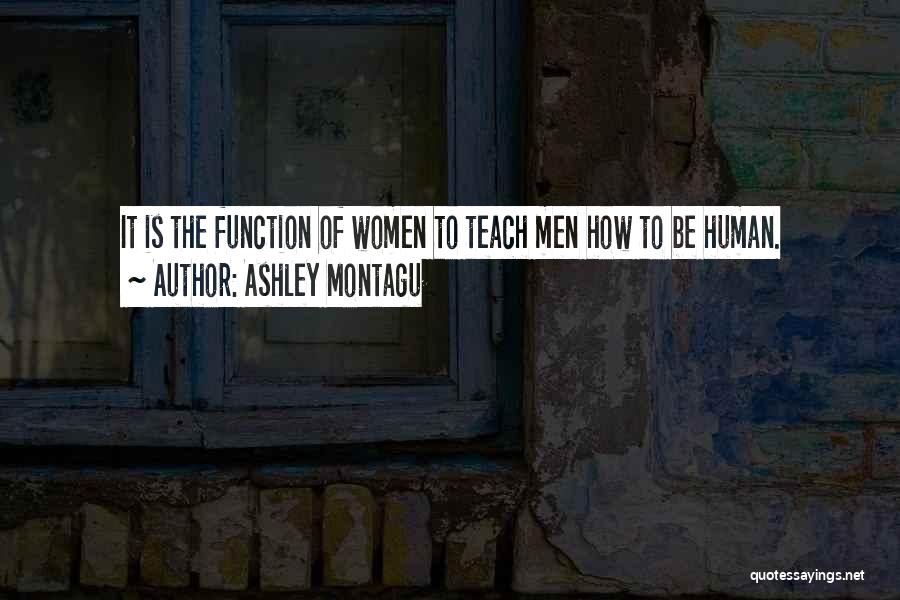 Ashley Montagu Quotes: It Is The Function Of Women To Teach Men How To Be Human.