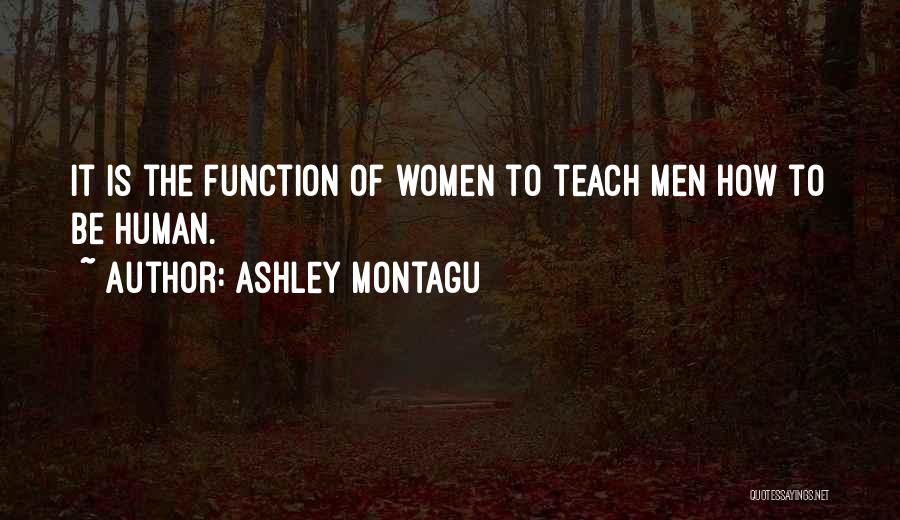 Ashley Montagu Quotes: It Is The Function Of Women To Teach Men How To Be Human.