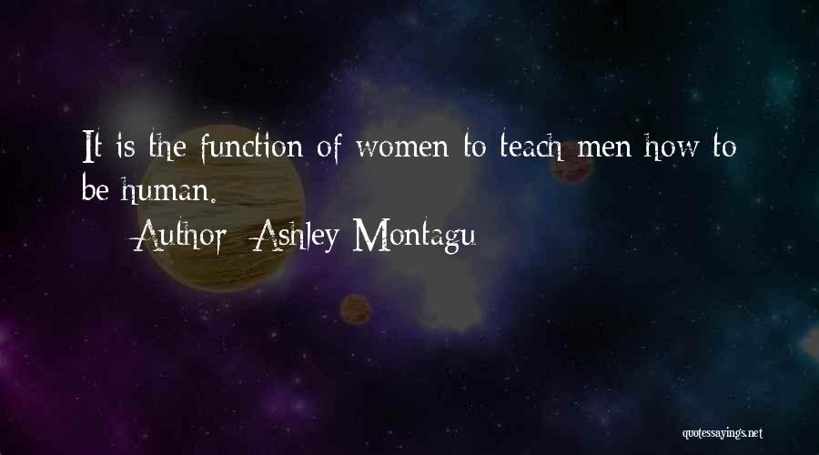 Ashley Montagu Quotes: It Is The Function Of Women To Teach Men How To Be Human.