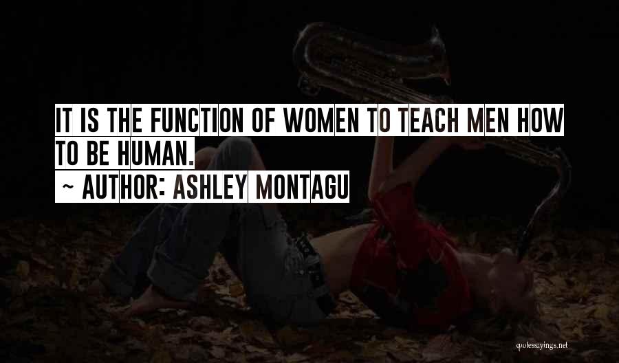 Ashley Montagu Quotes: It Is The Function Of Women To Teach Men How To Be Human.