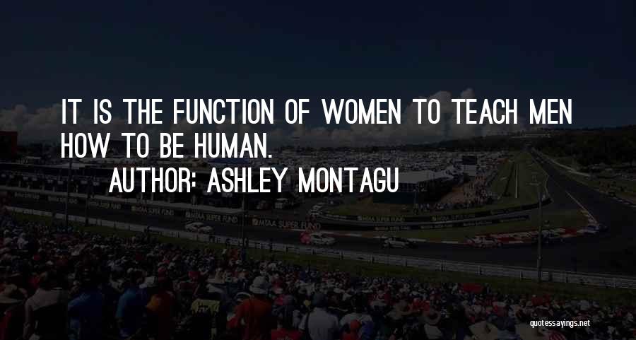 Ashley Montagu Quotes: It Is The Function Of Women To Teach Men How To Be Human.