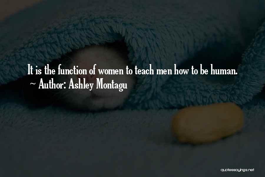 Ashley Montagu Quotes: It Is The Function Of Women To Teach Men How To Be Human.