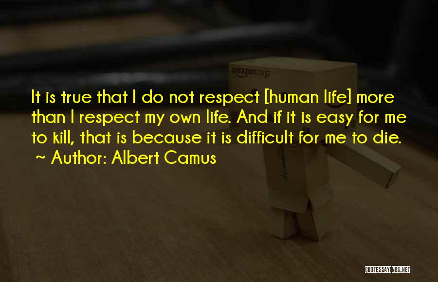 Albert Camus Quotes: It Is True That I Do Not Respect [human Life] More Than I Respect My Own Life. And If It