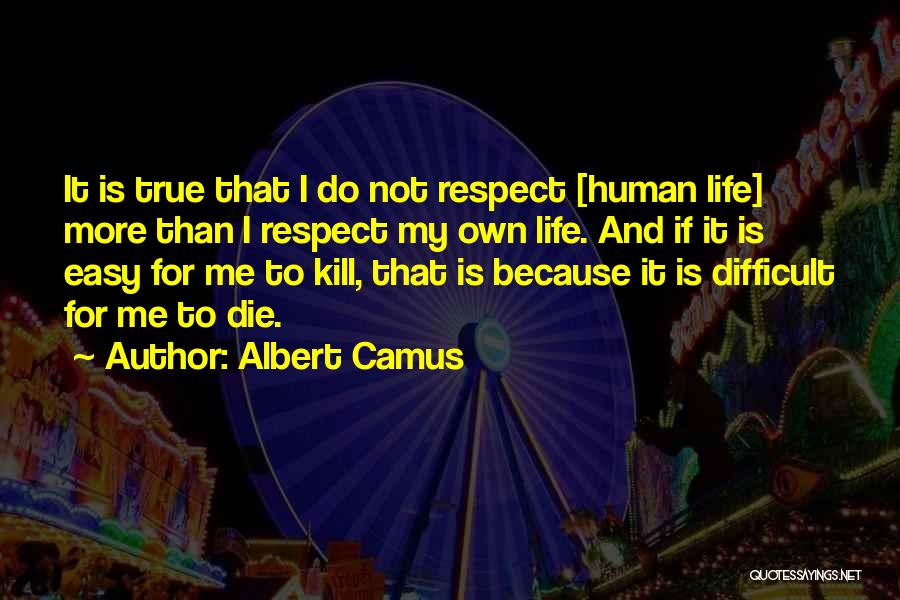 Albert Camus Quotes: It Is True That I Do Not Respect [human Life] More Than I Respect My Own Life. And If It