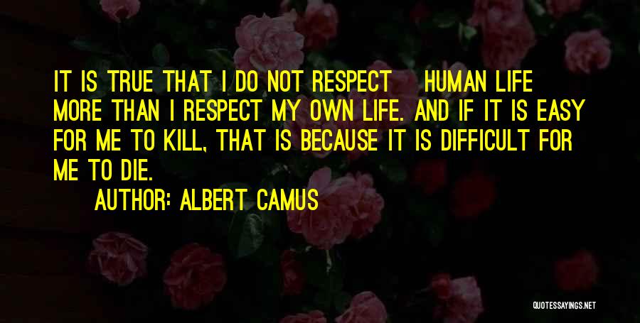 Albert Camus Quotes: It Is True That I Do Not Respect [human Life] More Than I Respect My Own Life. And If It