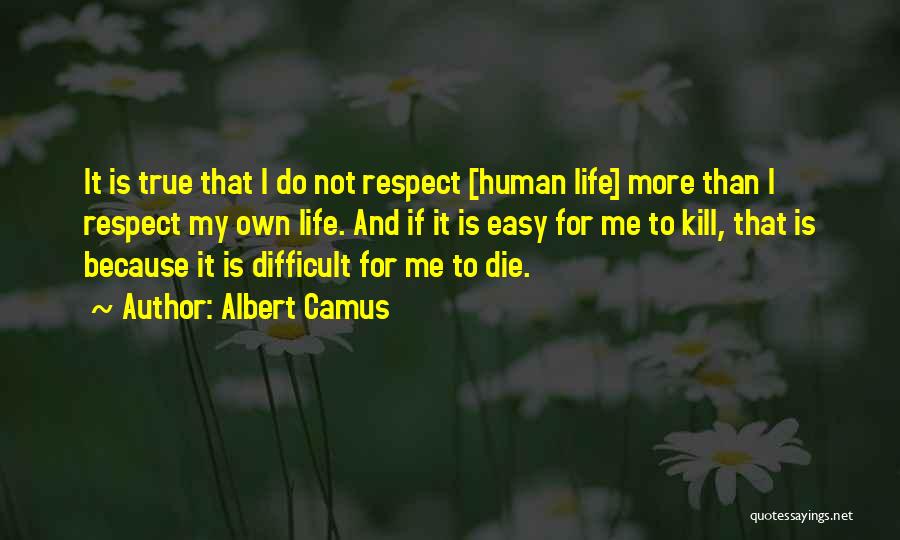 Albert Camus Quotes: It Is True That I Do Not Respect [human Life] More Than I Respect My Own Life. And If It