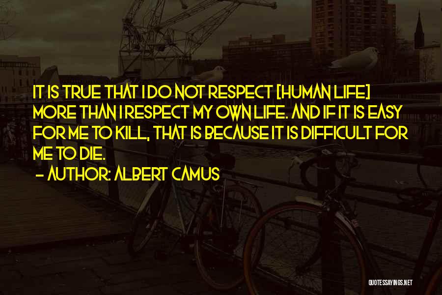 Albert Camus Quotes: It Is True That I Do Not Respect [human Life] More Than I Respect My Own Life. And If It