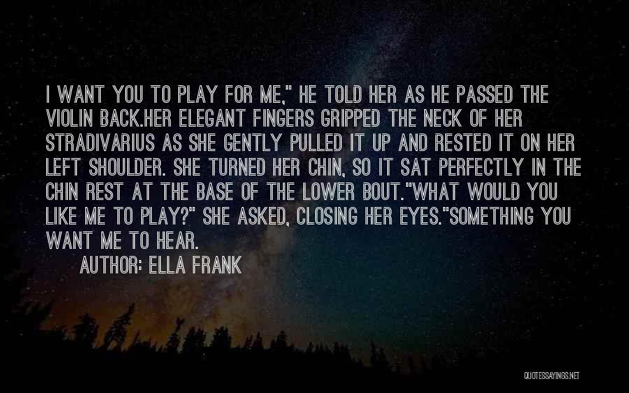 Ella Frank Quotes: I Want You To Play For Me, He Told Her As He Passed The Violin Back.her Elegant Fingers Gripped The