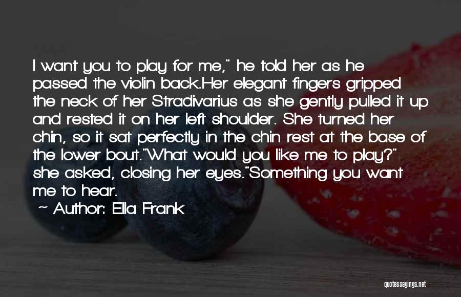 Ella Frank Quotes: I Want You To Play For Me, He Told Her As He Passed The Violin Back.her Elegant Fingers Gripped The