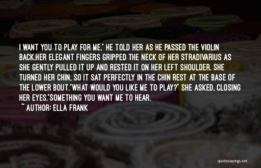 Ella Frank Quotes: I Want You To Play For Me, He Told Her As He Passed The Violin Back.her Elegant Fingers Gripped The