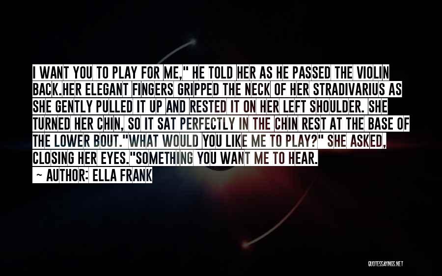 Ella Frank Quotes: I Want You To Play For Me, He Told Her As He Passed The Violin Back.her Elegant Fingers Gripped The