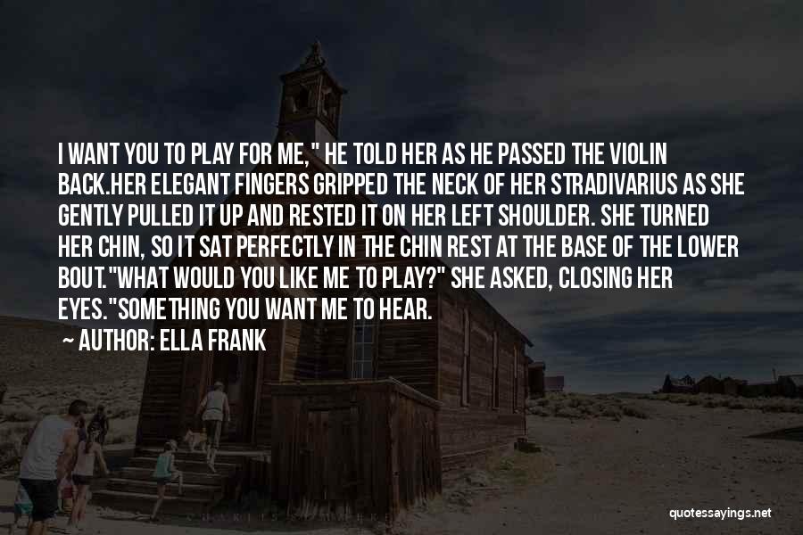 Ella Frank Quotes: I Want You To Play For Me, He Told Her As He Passed The Violin Back.her Elegant Fingers Gripped The