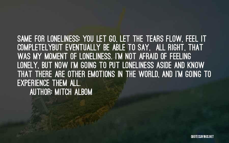 Mitch Albom Quotes: Same For Loneliness: You Let Go, Let The Tears Flow, Feel It Completelybut Eventually Be Able To Say, All Right,