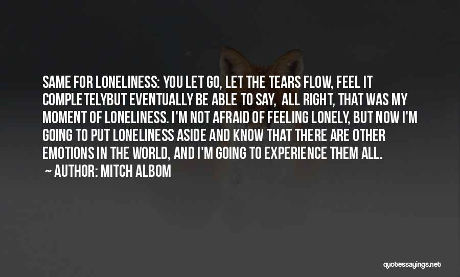 Mitch Albom Quotes: Same For Loneliness: You Let Go, Let The Tears Flow, Feel It Completelybut Eventually Be Able To Say, All Right,