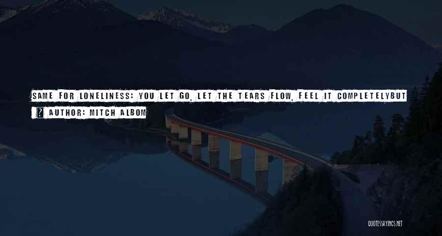 Mitch Albom Quotes: Same For Loneliness: You Let Go, Let The Tears Flow, Feel It Completelybut Eventually Be Able To Say, All Right,