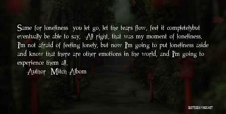 Mitch Albom Quotes: Same For Loneliness: You Let Go, Let The Tears Flow, Feel It Completelybut Eventually Be Able To Say, All Right,