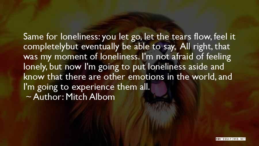 Mitch Albom Quotes: Same For Loneliness: You Let Go, Let The Tears Flow, Feel It Completelybut Eventually Be Able To Say, All Right,