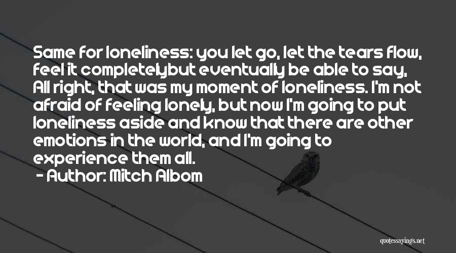 Mitch Albom Quotes: Same For Loneliness: You Let Go, Let The Tears Flow, Feel It Completelybut Eventually Be Able To Say, All Right,