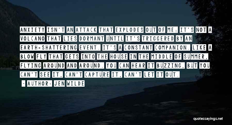 Jen Wilde Quotes: Anxiety Isn't An Attack That Explodes Out Of Me; It's Not A Volcano That Lies Dormant Until It's Triggered By