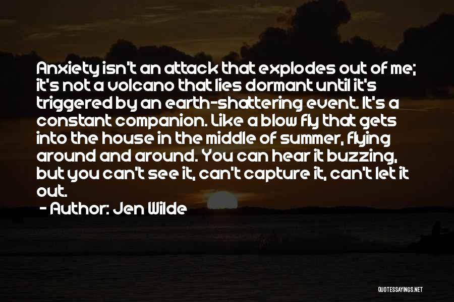 Jen Wilde Quotes: Anxiety Isn't An Attack That Explodes Out Of Me; It's Not A Volcano That Lies Dormant Until It's Triggered By