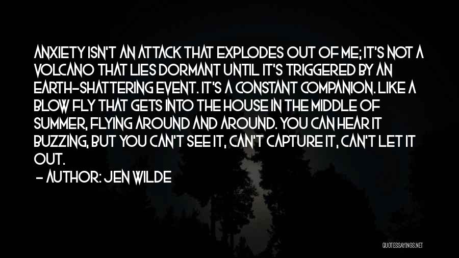 Jen Wilde Quotes: Anxiety Isn't An Attack That Explodes Out Of Me; It's Not A Volcano That Lies Dormant Until It's Triggered By