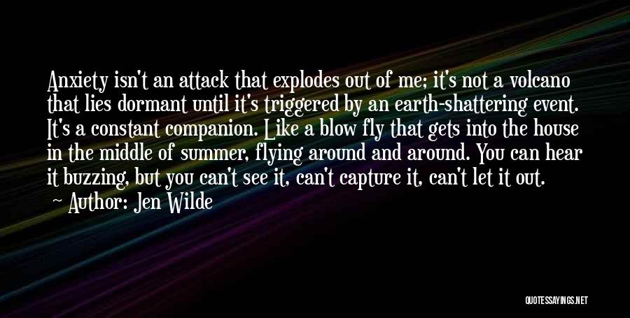 Jen Wilde Quotes: Anxiety Isn't An Attack That Explodes Out Of Me; It's Not A Volcano That Lies Dormant Until It's Triggered By