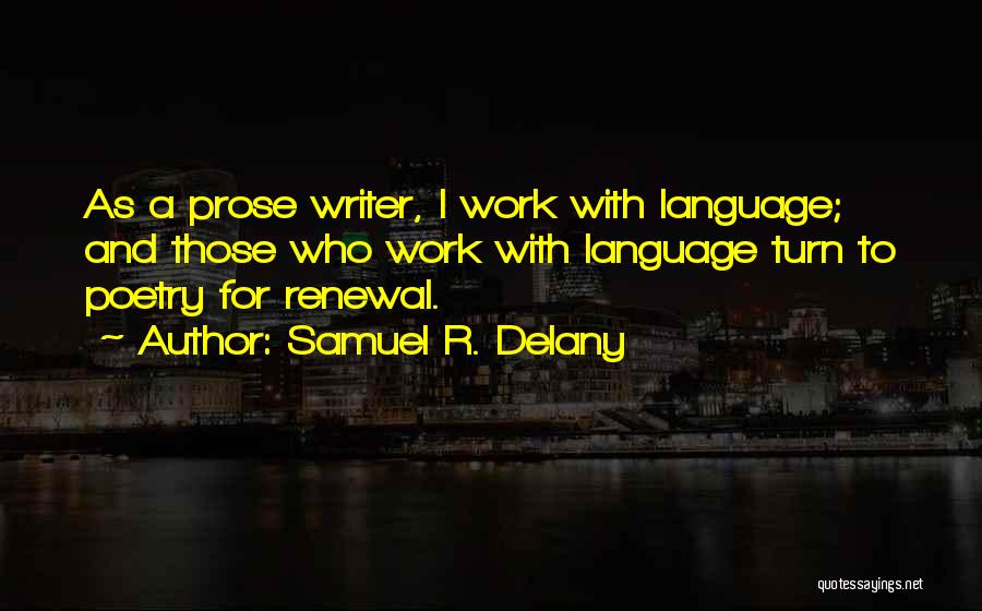 Samuel R. Delany Quotes: As A Prose Writer, I Work With Language; And Those Who Work With Language Turn To Poetry For Renewal.