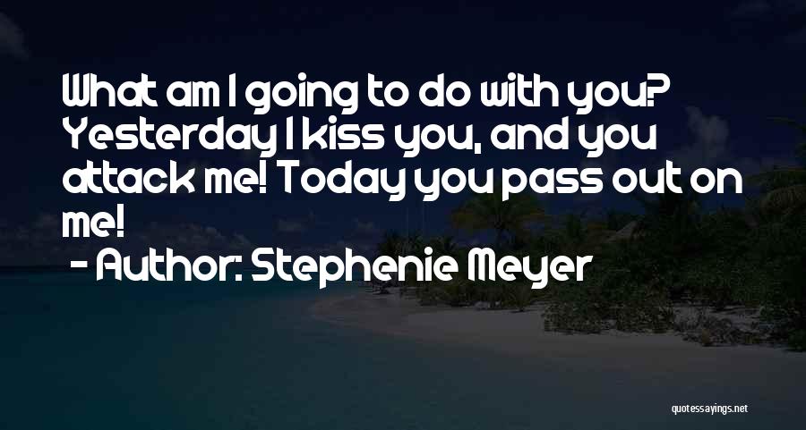 Stephenie Meyer Quotes: What Am I Going To Do With You? Yesterday I Kiss You, And You Attack Me! Today You Pass Out