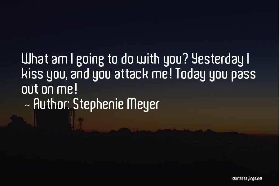 Stephenie Meyer Quotes: What Am I Going To Do With You? Yesterday I Kiss You, And You Attack Me! Today You Pass Out