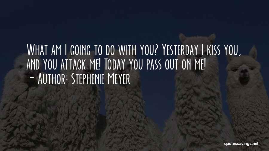 Stephenie Meyer Quotes: What Am I Going To Do With You? Yesterday I Kiss You, And You Attack Me! Today You Pass Out