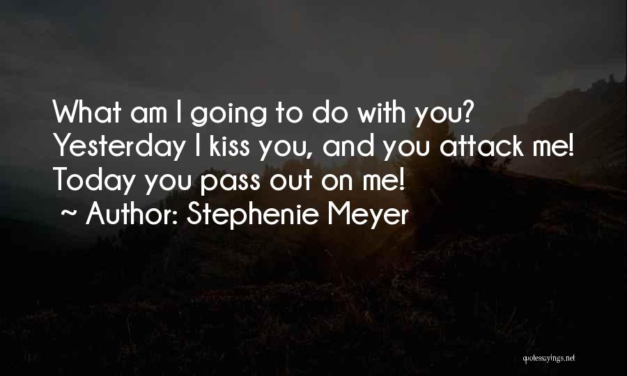 Stephenie Meyer Quotes: What Am I Going To Do With You? Yesterday I Kiss You, And You Attack Me! Today You Pass Out