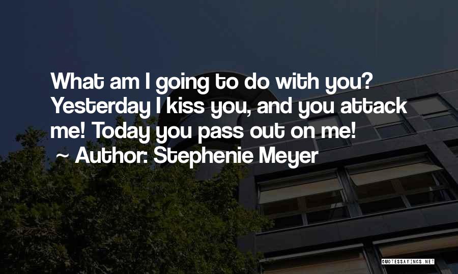 Stephenie Meyer Quotes: What Am I Going To Do With You? Yesterday I Kiss You, And You Attack Me! Today You Pass Out