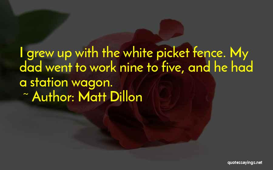 Matt Dillon Quotes: I Grew Up With The White Picket Fence. My Dad Went To Work Nine To Five, And He Had A