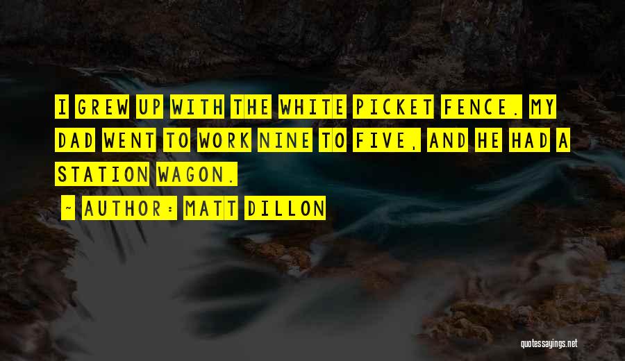 Matt Dillon Quotes: I Grew Up With The White Picket Fence. My Dad Went To Work Nine To Five, And He Had A