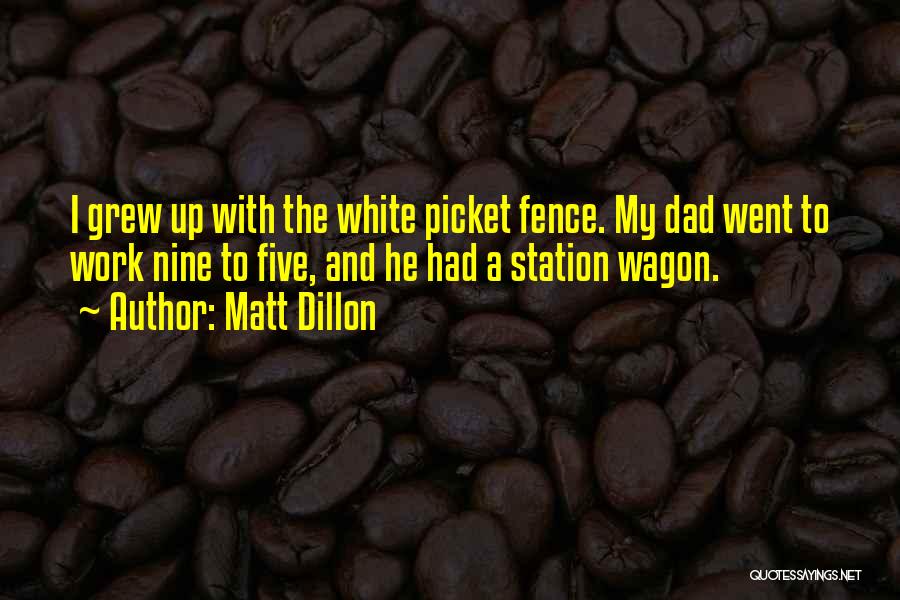 Matt Dillon Quotes: I Grew Up With The White Picket Fence. My Dad Went To Work Nine To Five, And He Had A