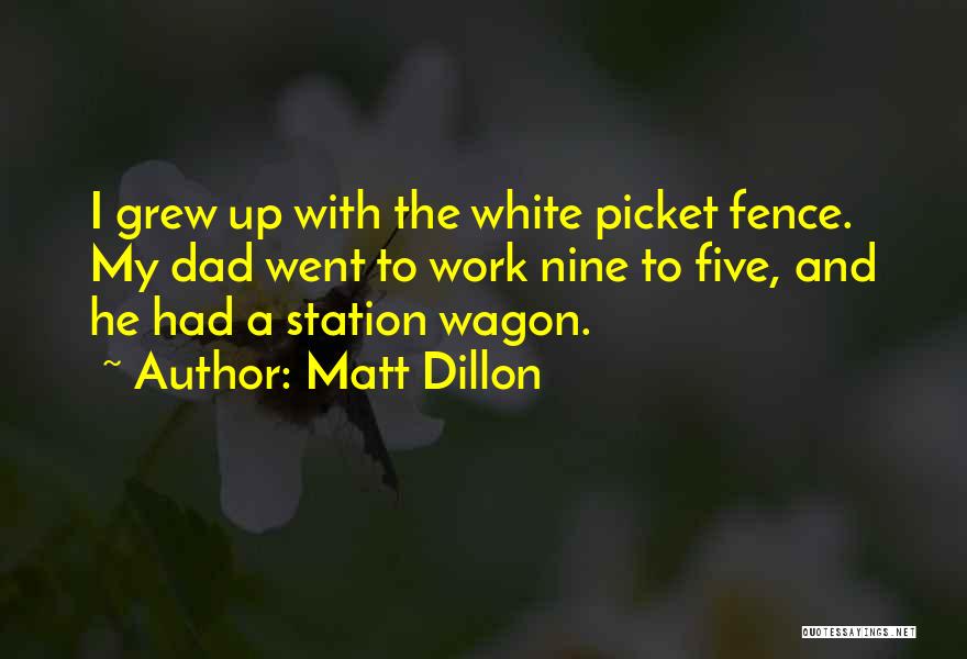 Matt Dillon Quotes: I Grew Up With The White Picket Fence. My Dad Went To Work Nine To Five, And He Had A