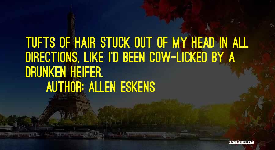 Allen Eskens Quotes: Tufts Of Hair Stuck Out Of My Head In All Directions, Like I'd Been Cow-licked By A Drunken Heifer.